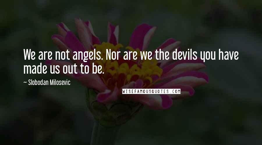 Slobodan Milosevic Quotes: We are not angels. Nor are we the devils you have made us out to be.