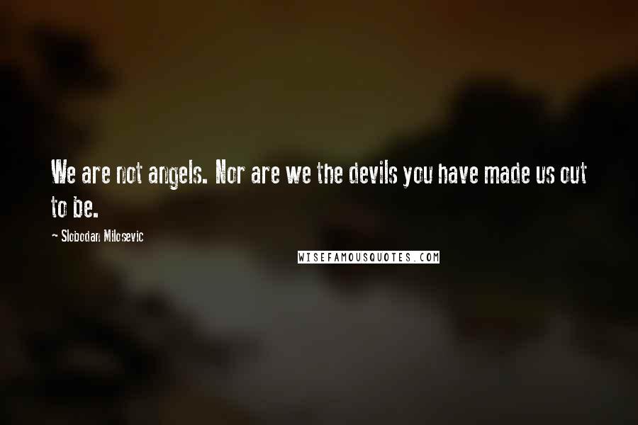 Slobodan Milosevic Quotes: We are not angels. Nor are we the devils you have made us out to be.