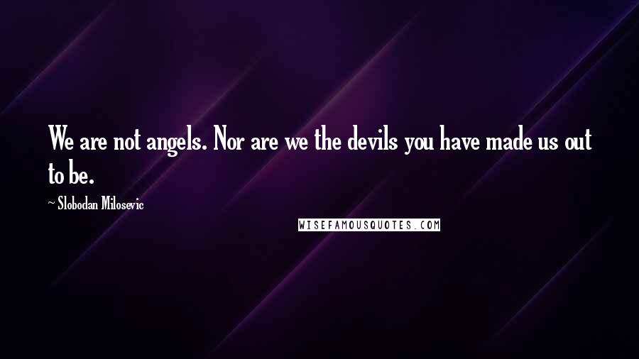 Slobodan Milosevic Quotes: We are not angels. Nor are we the devils you have made us out to be.