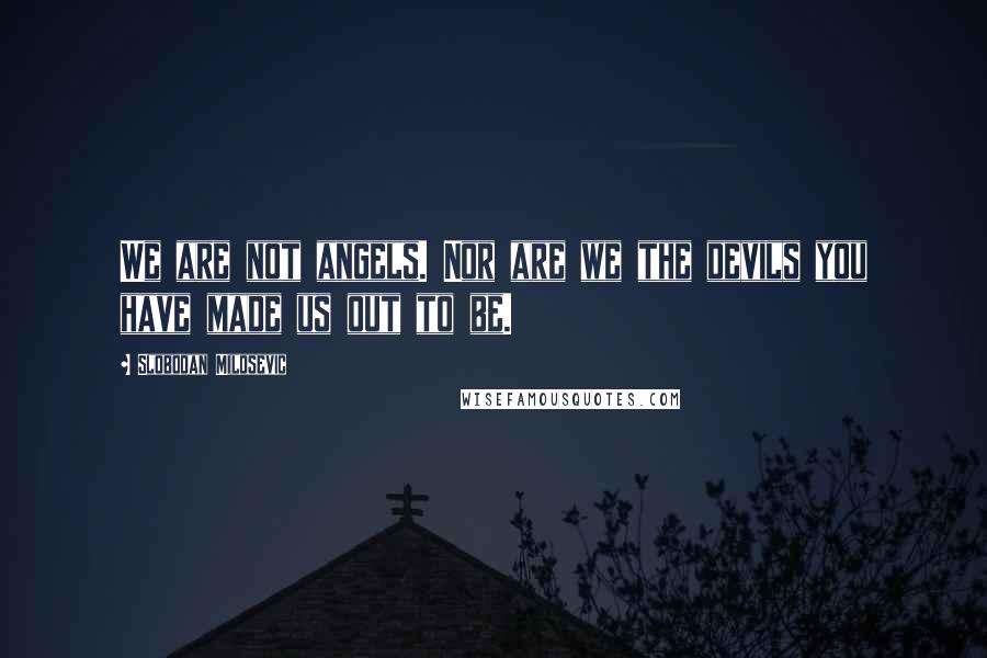 Slobodan Milosevic Quotes: We are not angels. Nor are we the devils you have made us out to be.