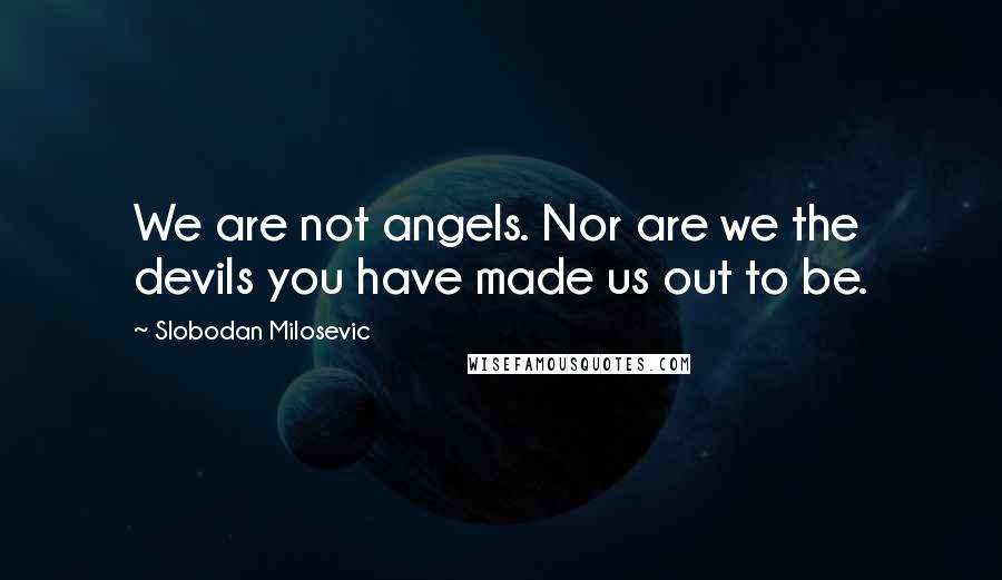 Slobodan Milosevic Quotes: We are not angels. Nor are we the devils you have made us out to be.