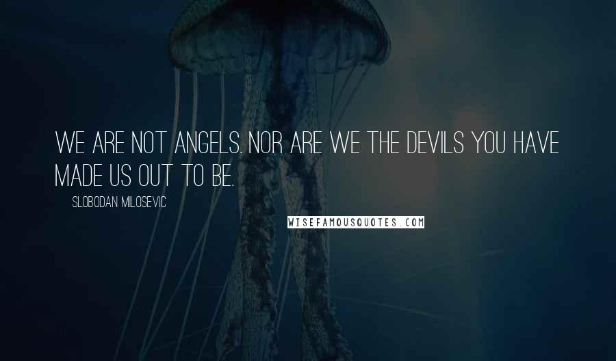 Slobodan Milosevic Quotes: We are not angels. Nor are we the devils you have made us out to be.