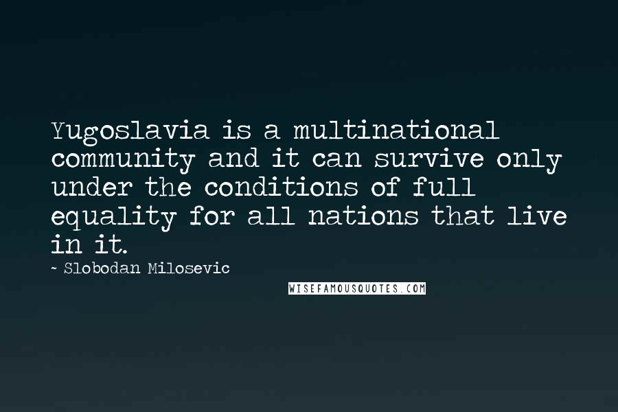 Slobodan Milosevic Quotes: Yugoslavia is a multinational community and it can survive only under the conditions of full equality for all nations that live in it.