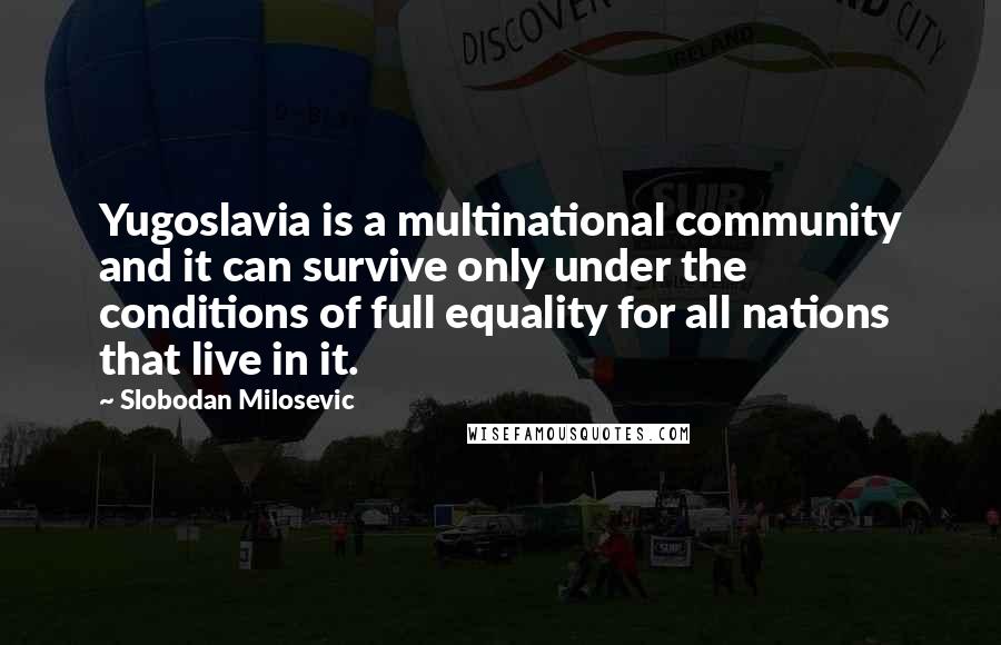 Slobodan Milosevic Quotes: Yugoslavia is a multinational community and it can survive only under the conditions of full equality for all nations that live in it.