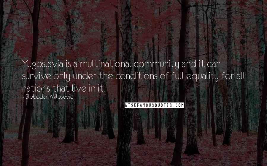 Slobodan Milosevic Quotes: Yugoslavia is a multinational community and it can survive only under the conditions of full equality for all nations that live in it.