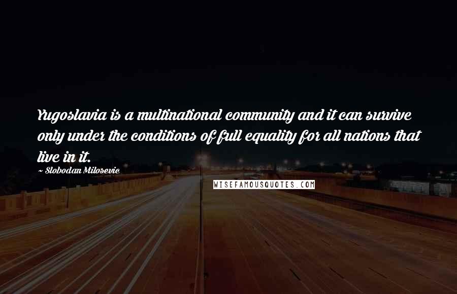 Slobodan Milosevic Quotes: Yugoslavia is a multinational community and it can survive only under the conditions of full equality for all nations that live in it.