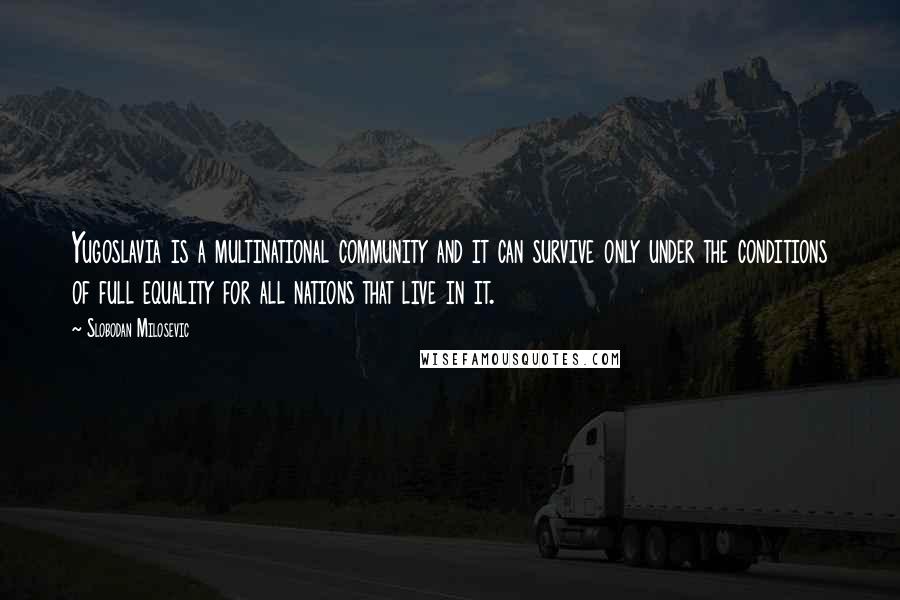 Slobodan Milosevic Quotes: Yugoslavia is a multinational community and it can survive only under the conditions of full equality for all nations that live in it.