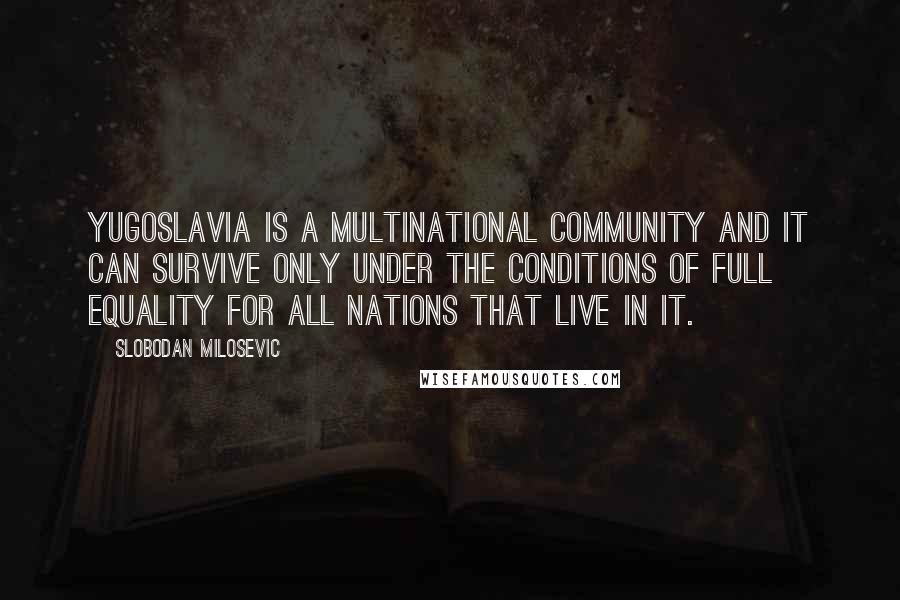 Slobodan Milosevic Quotes: Yugoslavia is a multinational community and it can survive only under the conditions of full equality for all nations that live in it.