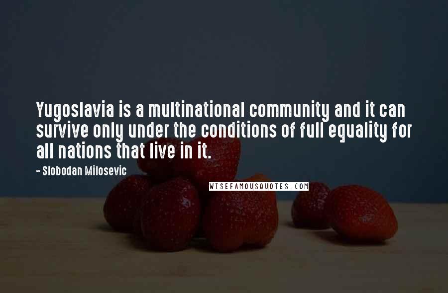 Slobodan Milosevic Quotes: Yugoslavia is a multinational community and it can survive only under the conditions of full equality for all nations that live in it.