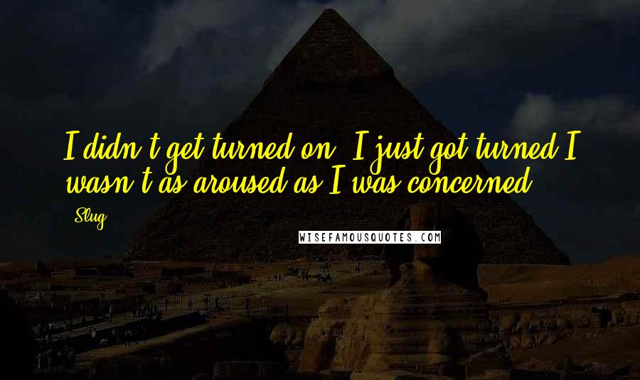 Slug Quotes: I didn't get turned on, I just got turned.I wasn't as aroused as I was concerned.