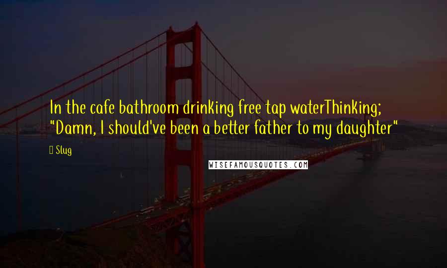 Slug Quotes: In the cafe bathroom drinking free tap waterThinking; "Damn, I should've been a better father to my daughter"