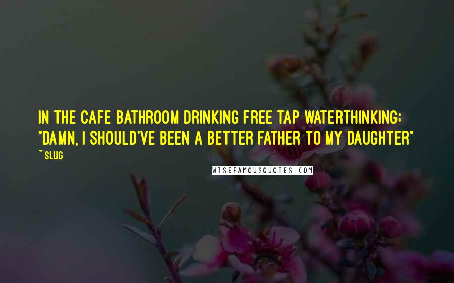 Slug Quotes: In the cafe bathroom drinking free tap waterThinking; "Damn, I should've been a better father to my daughter"