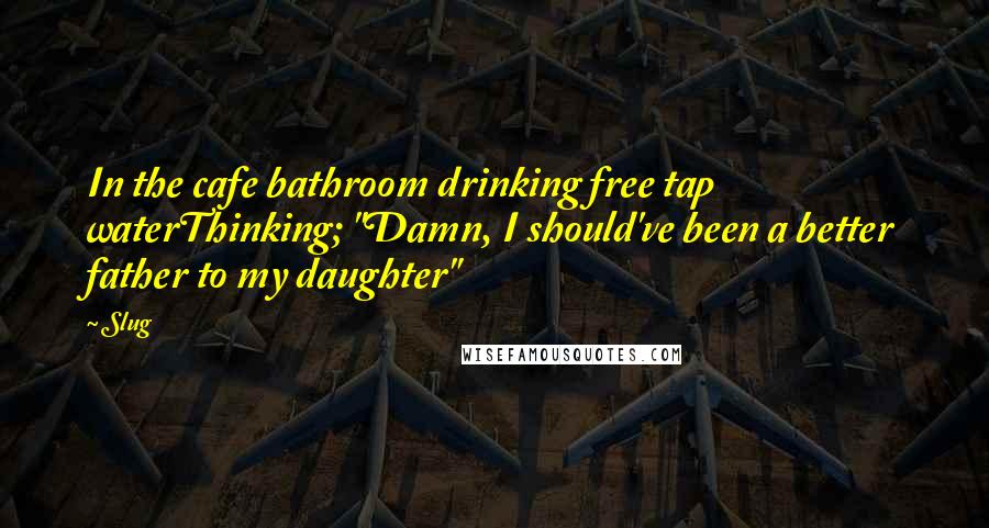 Slug Quotes: In the cafe bathroom drinking free tap waterThinking; "Damn, I should've been a better father to my daughter"