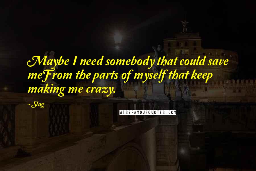 Slug Quotes: Maybe I need somebody that could save meFrom the parts of myself that keep making me crazy.