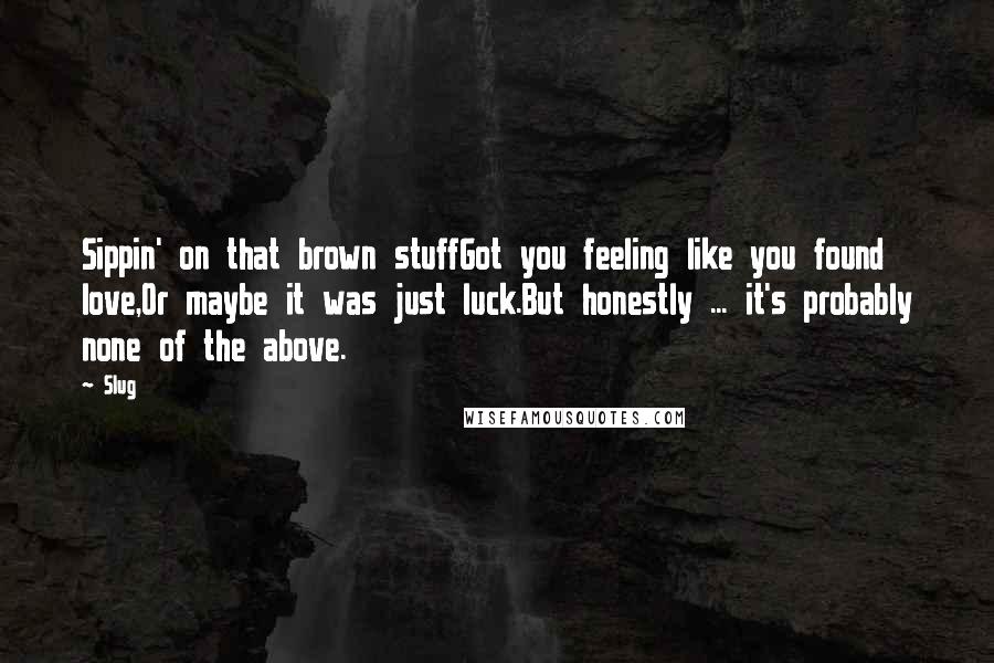 Slug Quotes: Sippin' on that brown stuffGot you feeling like you found love,Or maybe it was just luck.But honestly ... it's probably none of the above.