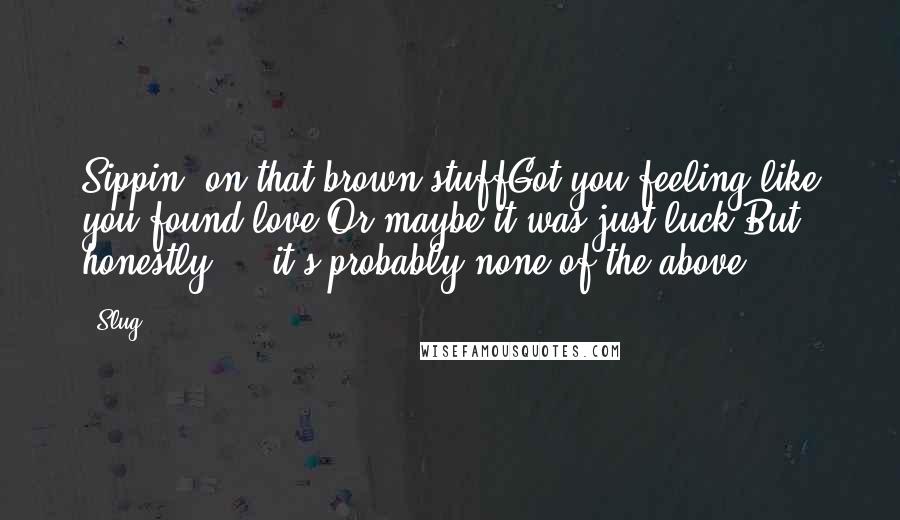 Slug Quotes: Sippin' on that brown stuffGot you feeling like you found love,Or maybe it was just luck.But honestly ... it's probably none of the above.