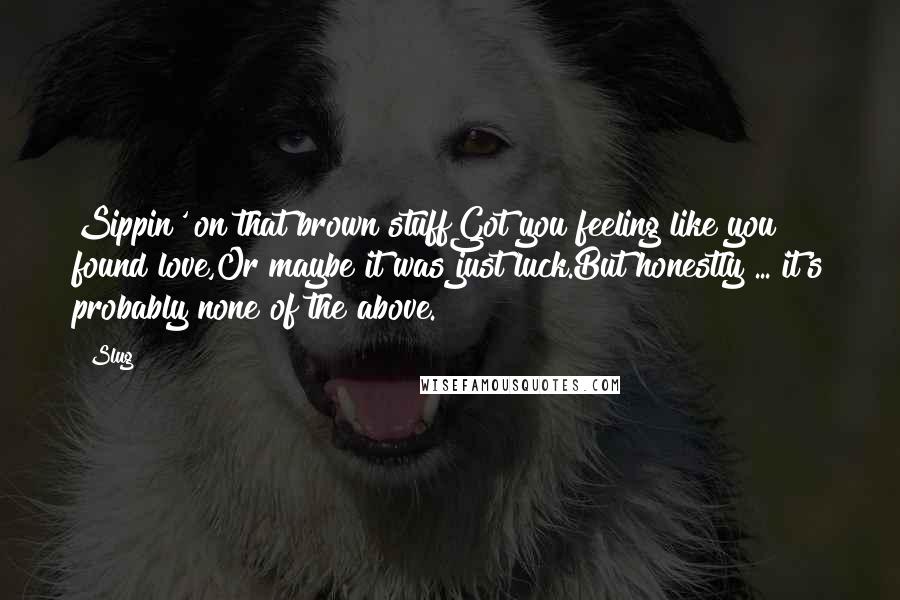 Slug Quotes: Sippin' on that brown stuffGot you feeling like you found love,Or maybe it was just luck.But honestly ... it's probably none of the above.