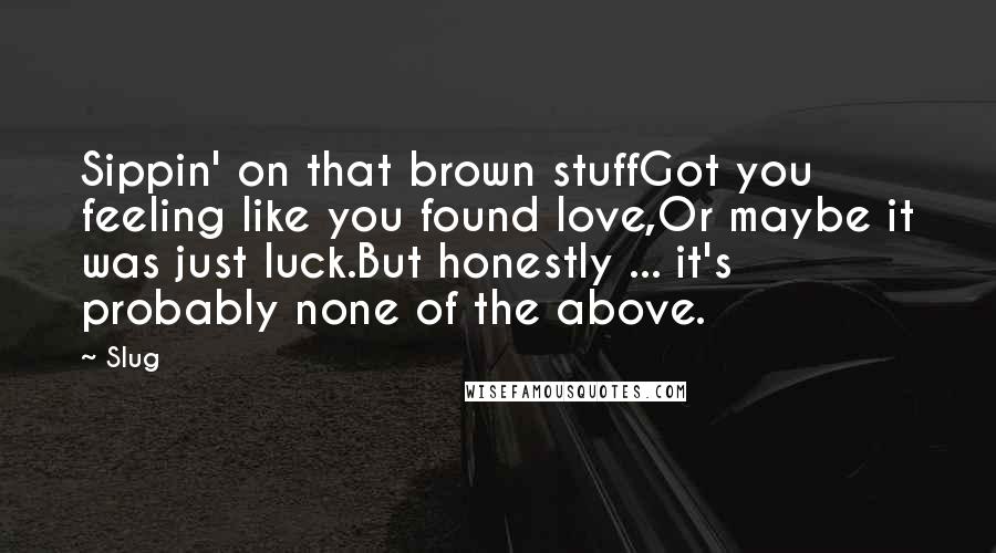 Slug Quotes: Sippin' on that brown stuffGot you feeling like you found love,Or maybe it was just luck.But honestly ... it's probably none of the above.