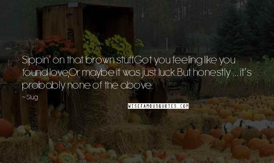 Slug Quotes: Sippin' on that brown stuffGot you feeling like you found love,Or maybe it was just luck.But honestly ... it's probably none of the above.