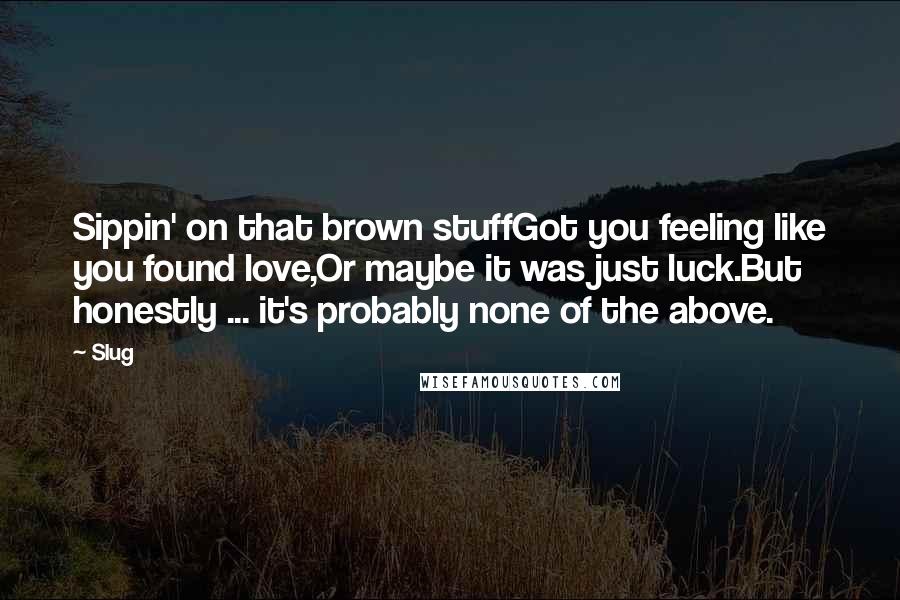 Slug Quotes: Sippin' on that brown stuffGot you feeling like you found love,Or maybe it was just luck.But honestly ... it's probably none of the above.