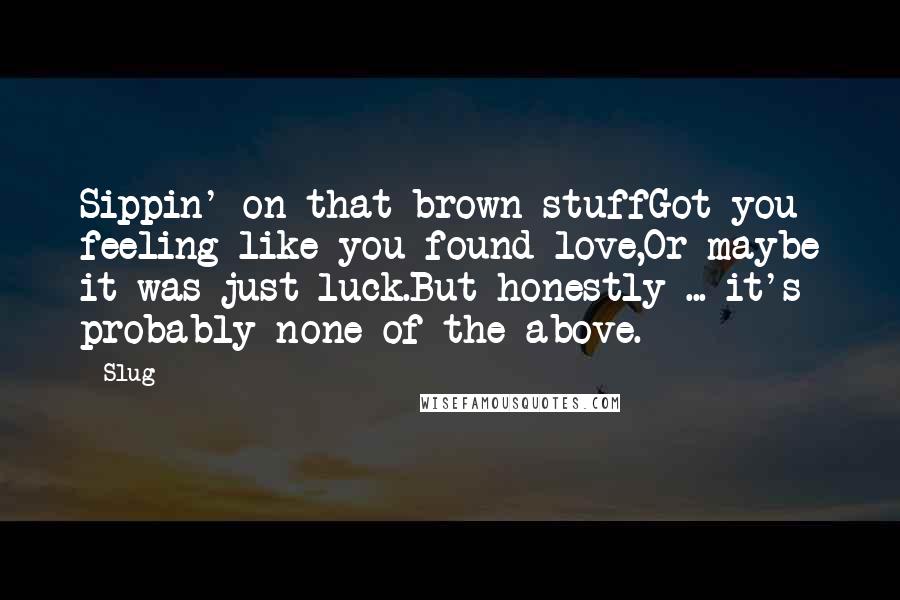Slug Quotes: Sippin' on that brown stuffGot you feeling like you found love,Or maybe it was just luck.But honestly ... it's probably none of the above.