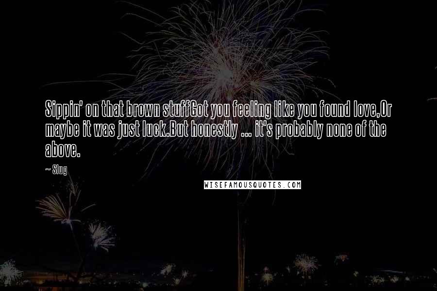 Slug Quotes: Sippin' on that brown stuffGot you feeling like you found love,Or maybe it was just luck.But honestly ... it's probably none of the above.