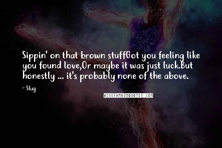 Slug Quotes: Sippin' on that brown stuffGot you feeling like you found love,Or maybe it was just luck.But honestly ... it's probably none of the above.