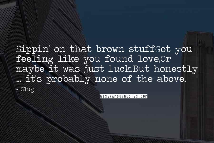 Slug Quotes: Sippin' on that brown stuffGot you feeling like you found love,Or maybe it was just luck.But honestly ... it's probably none of the above.