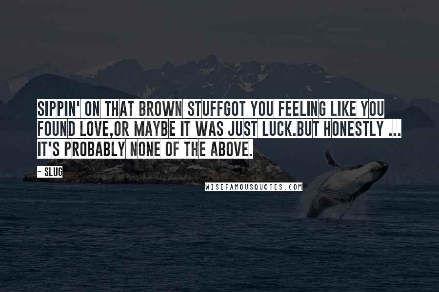 Slug Quotes: Sippin' on that brown stuffGot you feeling like you found love,Or maybe it was just luck.But honestly ... it's probably none of the above.