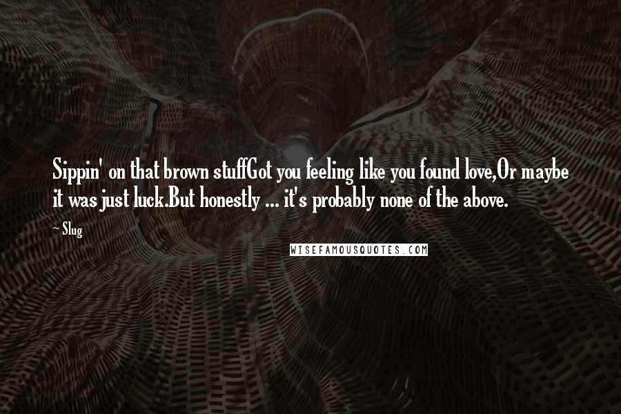 Slug Quotes: Sippin' on that brown stuffGot you feeling like you found love,Or maybe it was just luck.But honestly ... it's probably none of the above.