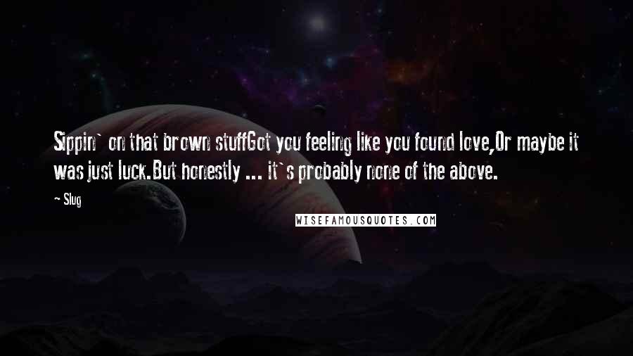 Slug Quotes: Sippin' on that brown stuffGot you feeling like you found love,Or maybe it was just luck.But honestly ... it's probably none of the above.