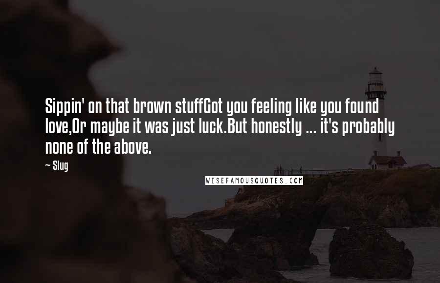 Slug Quotes: Sippin' on that brown stuffGot you feeling like you found love,Or maybe it was just luck.But honestly ... it's probably none of the above.