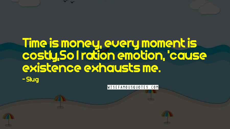 Slug Quotes: Time is money, every moment is costly,So I ration emotion, 'cause existence exhausts me.