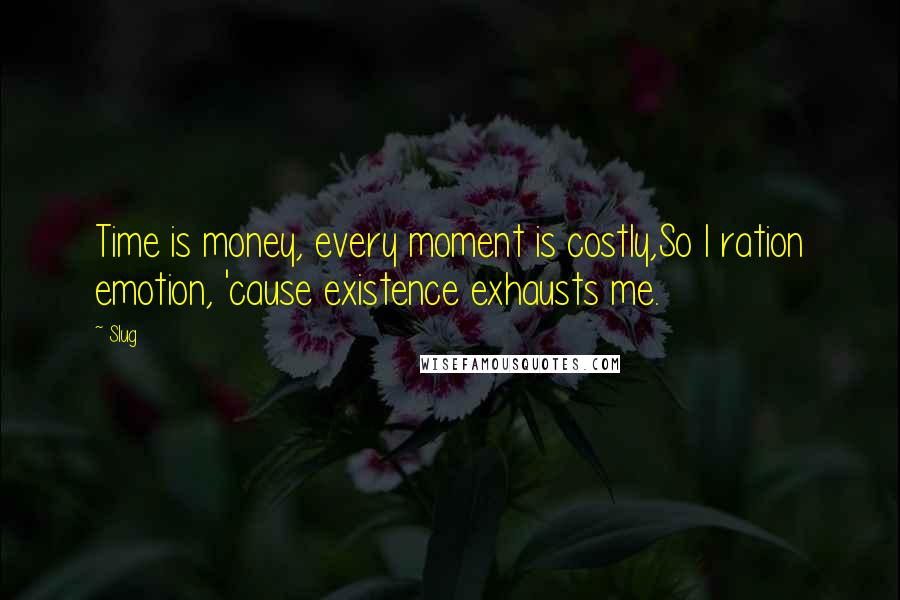 Slug Quotes: Time is money, every moment is costly,So I ration emotion, 'cause existence exhausts me.