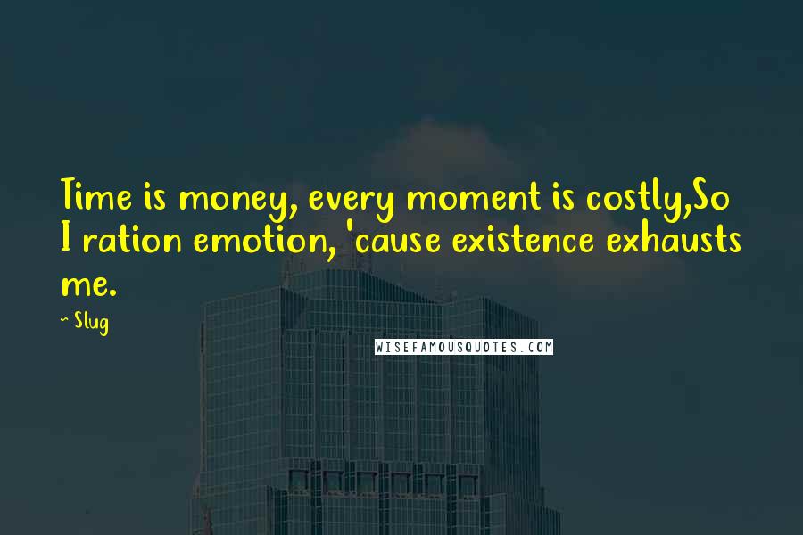 Slug Quotes: Time is money, every moment is costly,So I ration emotion, 'cause existence exhausts me.