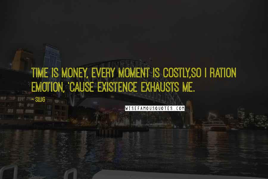 Slug Quotes: Time is money, every moment is costly,So I ration emotion, 'cause existence exhausts me.