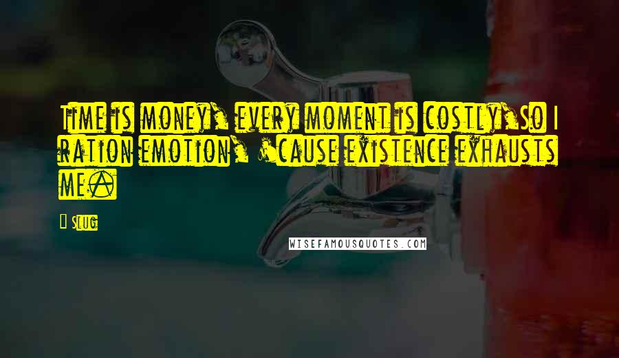 Slug Quotes: Time is money, every moment is costly,So I ration emotion, 'cause existence exhausts me.