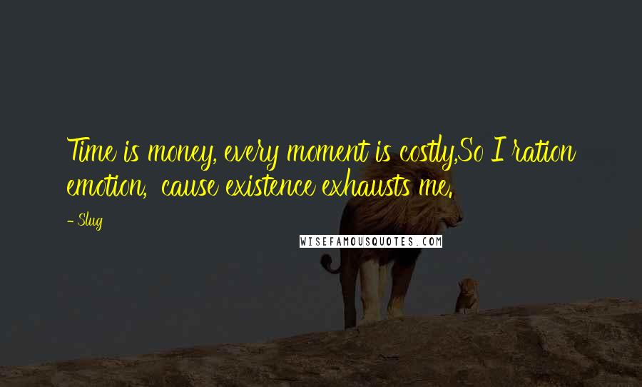 Slug Quotes: Time is money, every moment is costly,So I ration emotion, 'cause existence exhausts me.