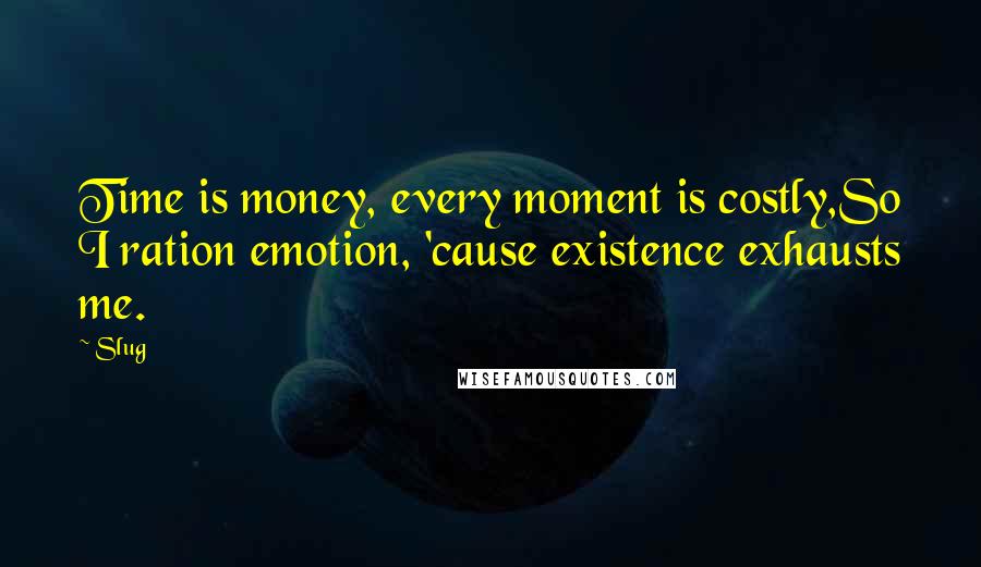 Slug Quotes: Time is money, every moment is costly,So I ration emotion, 'cause existence exhausts me.