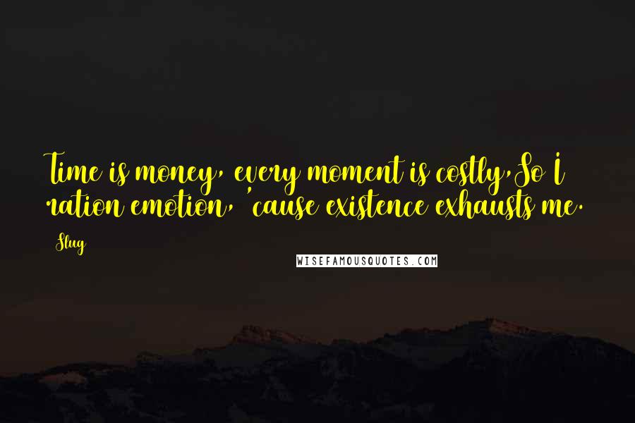 Slug Quotes: Time is money, every moment is costly,So I ration emotion, 'cause existence exhausts me.