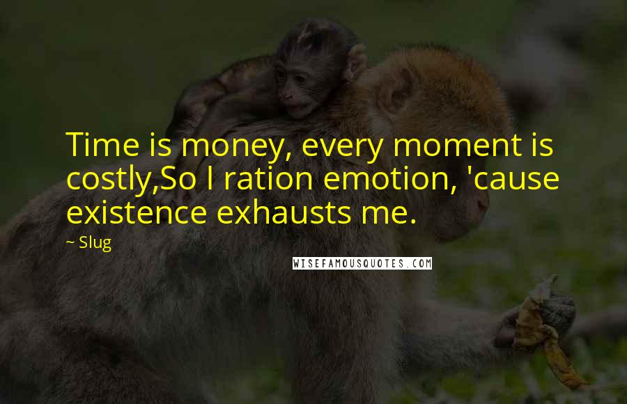 Slug Quotes: Time is money, every moment is costly,So I ration emotion, 'cause existence exhausts me.
