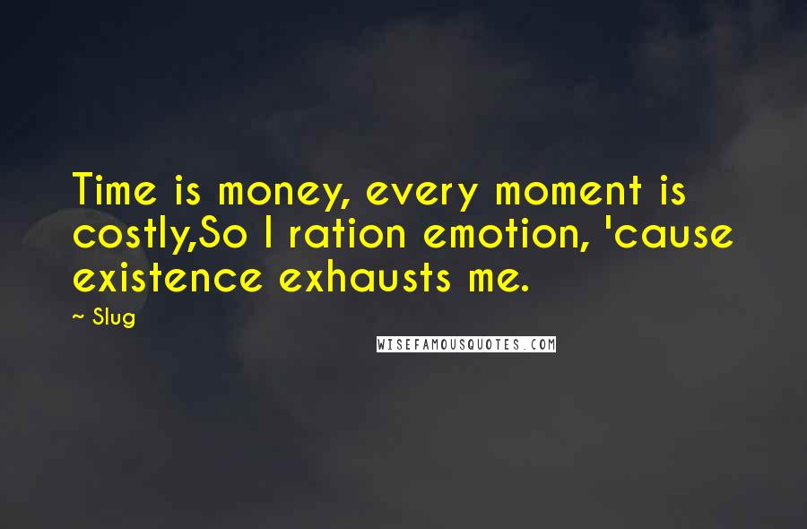 Slug Quotes: Time is money, every moment is costly,So I ration emotion, 'cause existence exhausts me.