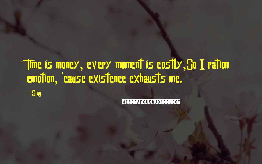 Slug Quotes: Time is money, every moment is costly,So I ration emotion, 'cause existence exhausts me.