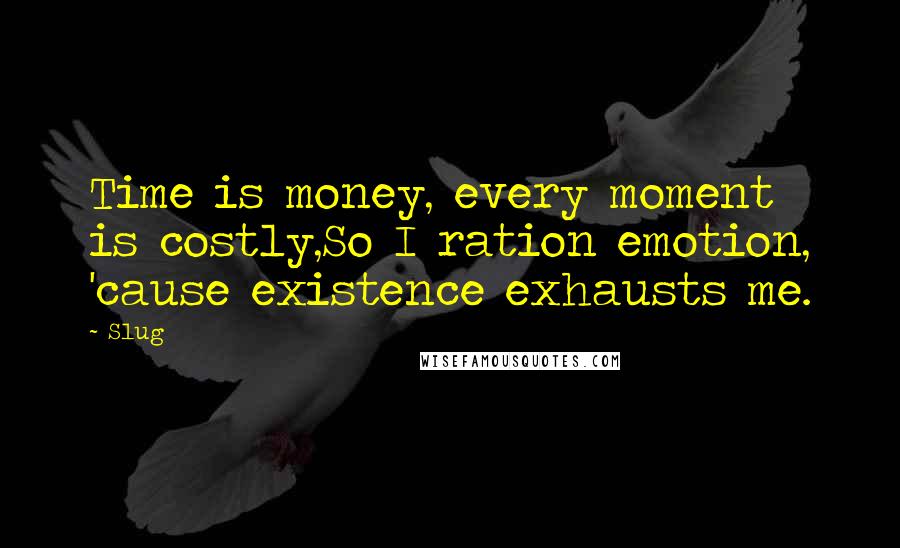 Slug Quotes: Time is money, every moment is costly,So I ration emotion, 'cause existence exhausts me.