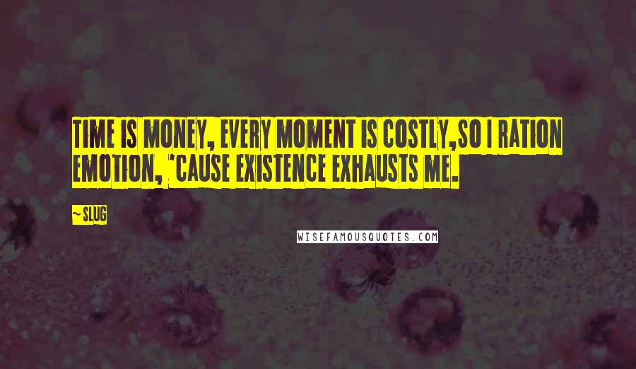 Slug Quotes: Time is money, every moment is costly,So I ration emotion, 'cause existence exhausts me.