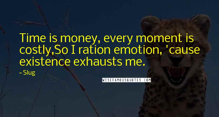 Slug Quotes: Time is money, every moment is costly,So I ration emotion, 'cause existence exhausts me.