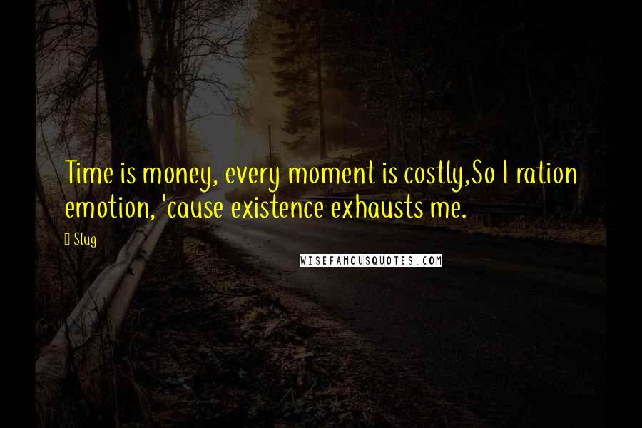 Slug Quotes: Time is money, every moment is costly,So I ration emotion, 'cause existence exhausts me.