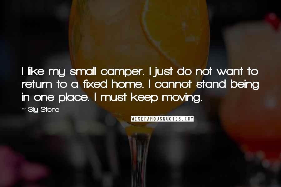 Sly Stone Quotes: I like my small camper. I just do not want to return to a fixed home. I cannot stand being in one place. I must keep moving.