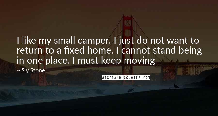 Sly Stone Quotes: I like my small camper. I just do not want to return to a fixed home. I cannot stand being in one place. I must keep moving.