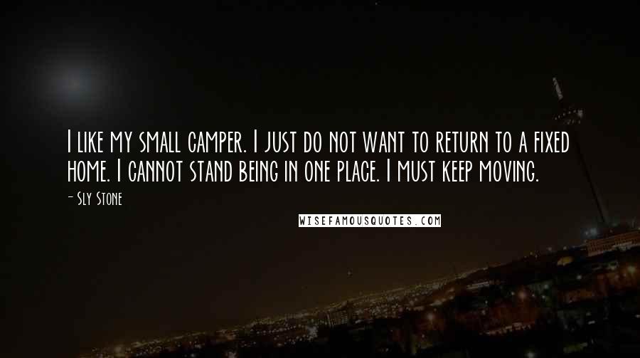 Sly Stone Quotes: I like my small camper. I just do not want to return to a fixed home. I cannot stand being in one place. I must keep moving.